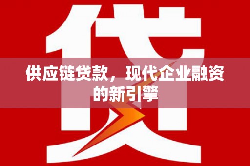 兴平供应链贷款，现代企业融资的新引擎