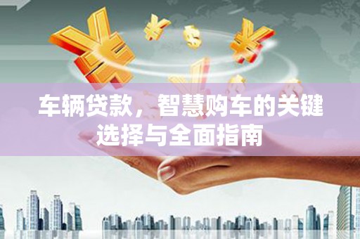 兴平车辆贷款，智慧购车的关键选择与全面指南