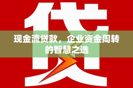 兴平现金流贷款，企业资金周转的智慧之选