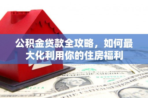 兴平公积金贷款全攻略，如何最大化利用你的住房福利