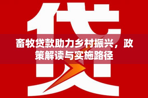 兴平畜牧贷款助力乡村振兴，政策解读与实施路径