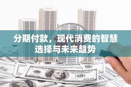 兴平分期付款，现代消费的智慧选择与未来趋势