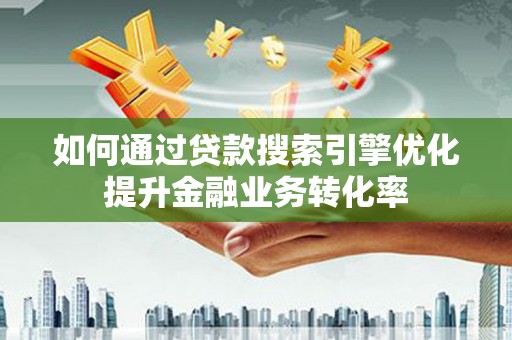 兴平如何通过贷款搜索引擎优化提升金融业务转化率