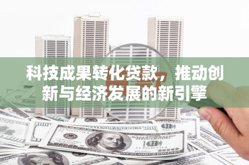 兴平科技成果转化贷款，推动创新与经济发展的新引擎