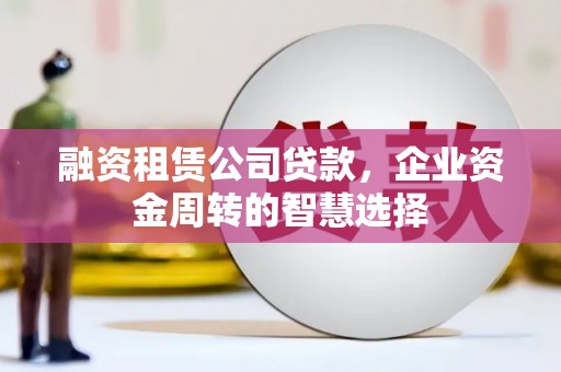 兴平融资租赁公司贷款，企业资金周转的智慧选择