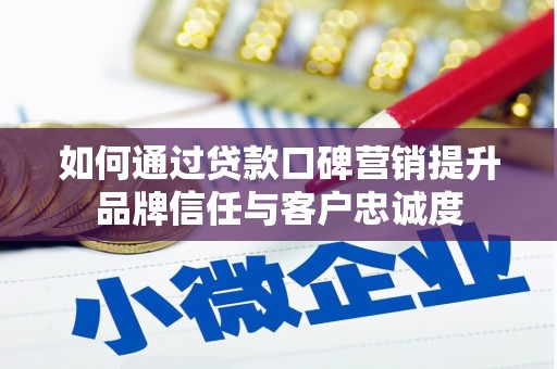 兴平如何通过贷款口碑营销提升品牌信任与客户忠诚度