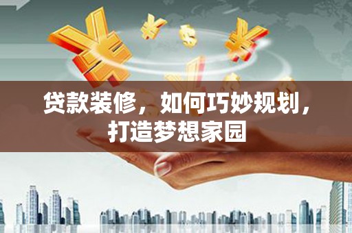 兴平贷款装修，如何巧妙规划，打造梦想家园