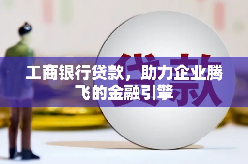 兴平工商银行贷款，助力企业腾飞的金融引擎