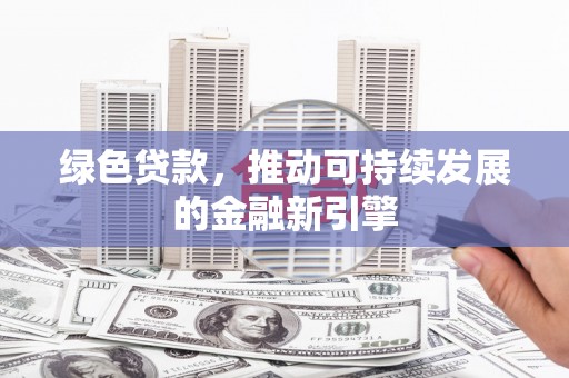 兴平绿色贷款，推动可持续发展的金融新引擎