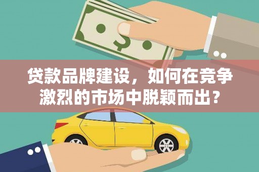 兴平贷款品牌建设，如何在竞争激烈的市场中脱颖而出？