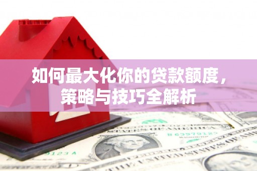 兴平如何最大化你的贷款额度，策略与技巧全解析