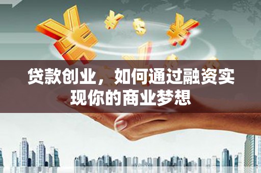 兴平贷款创业，如何通过融资实现你的商业梦想