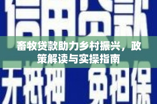 兴平畜牧贷款助力乡村振兴，政策解读与实操指南