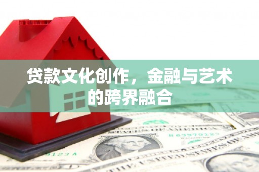 兴平贷款文化创作，金融与艺术的跨界融合