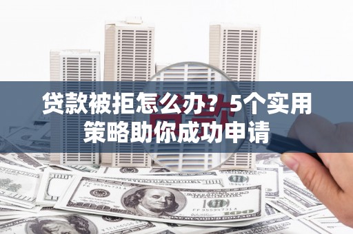 兴平贷款被拒怎么办？5个实用策略助你成功申请
