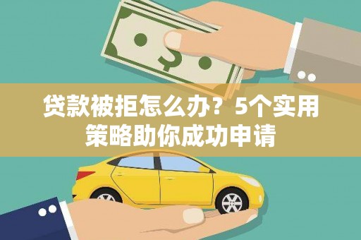 兴平贷款被拒怎么办？5个实用策略助你成功申请