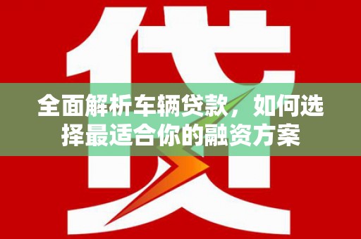 兴平全面解析车辆贷款，如何选择最适合你的融资方案
