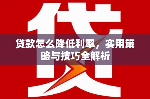 兴平贷款怎么降低利率，实用策略与技巧全解析