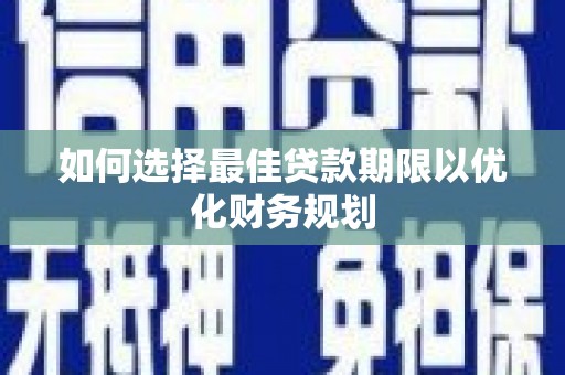 兴平如何选择最佳贷款期限以优化财务规划