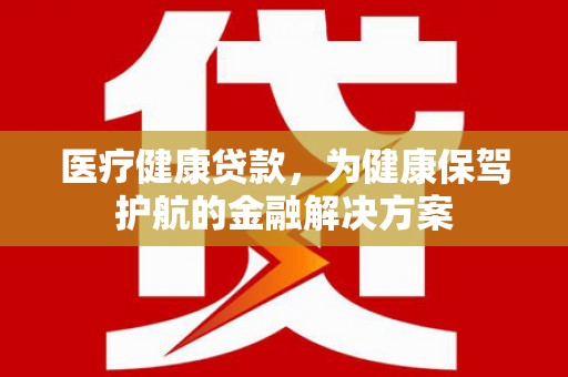 兴平医疗健康贷款，为健康保驾护航的金融解决方案