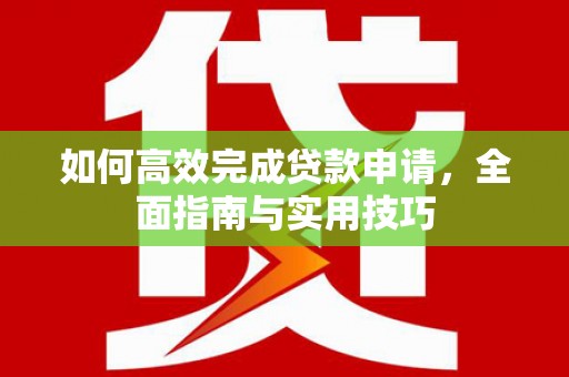 兴平如何高效完成贷款申请，全面指南与实用技巧