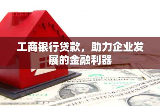 兴平工商银行贷款，助力企业发展的金融利器