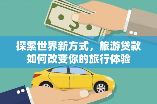 兴平探索世界新方式，旅游贷款如何改变你的旅行体验