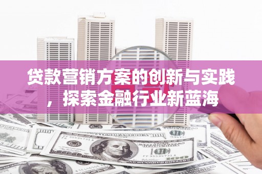 兴平贷款营销方案的创新与实践，探索金融行业新蓝海