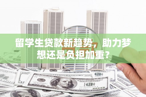 兴平留学生贷款新趋势，助力梦想还是负担加重？