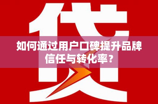 兴平如何通过用户口碑提升品牌信任与转化率？