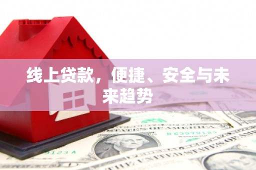 兴平线上贷款，便捷、安全与未来趋势