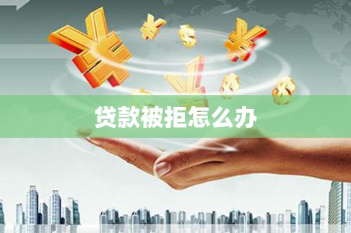 兴平贷款被拒怎么办
