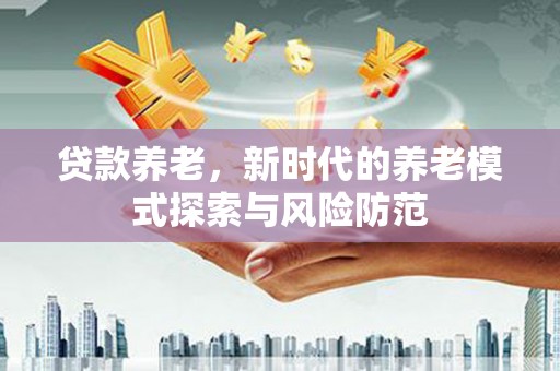 兴平贷款养老，新时代的养老模式探索与风险防范